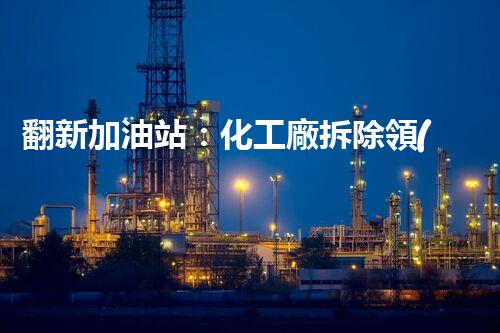 翻新加油站：化工廠拆除領(lǐng)域施工技術(shù)更新！